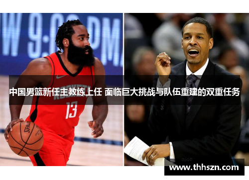 中国男篮新任主教练上任 面临巨大挑战与队伍重建的双重任务