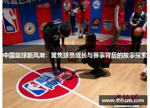 中国篮球新风潮：聚焦球员成长与赛事背后的故事探索