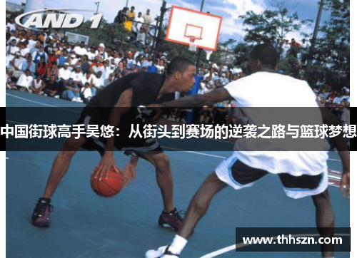 中国街球高手吴悠：从街头到赛场的逆袭之路与篮球梦想