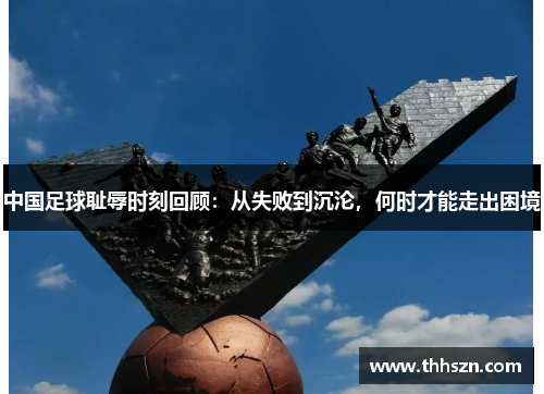 中国足球耻辱时刻回顾：从失败到沉沦，何时才能走出困境