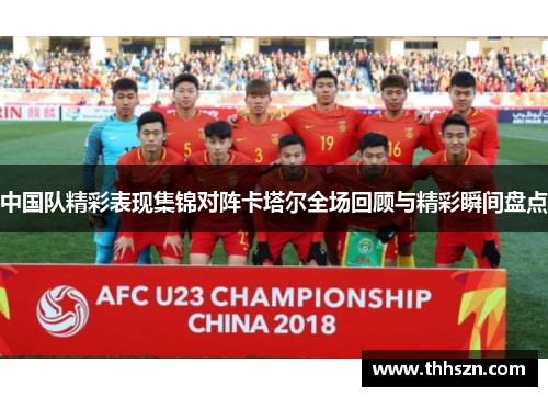中国队精彩表现集锦对阵卡塔尔全场回顾与精彩瞬间盘点