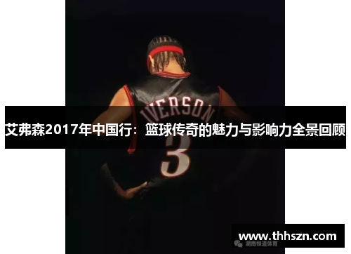 艾弗森2017年中国行：篮球传奇的魅力与影响力全景回顾