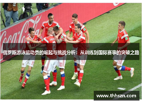 俄罗斯游泳运动员的崛起与挑战分析：从训练到国际赛事的突破之路
