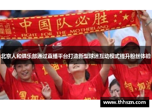 北京人和俱乐部通过直播平台打造新型球迷互动模式提升粉丝体验