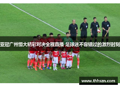 亚冠广州恒大精彩对决全程直播 足球迷不容错过的激烈时刻