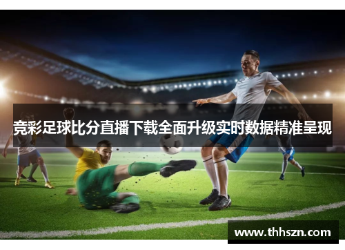 竞彩足球比分直播下载全面升级实时数据精准呈现