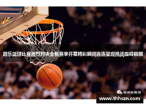 超乐篮球比赛激烈对决全新赛季开幕精彩瞬间连连呈现挑战巅峰极限