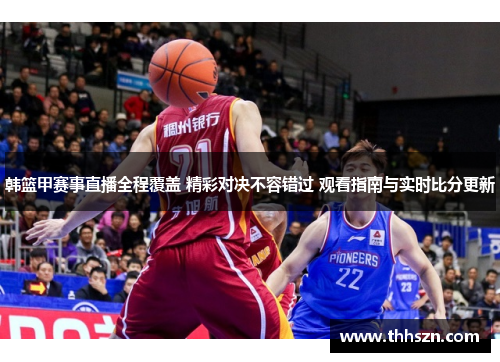 韩篮甲赛事直播全程覆盖 精彩对决不容错过 观看指南与实时比分更新