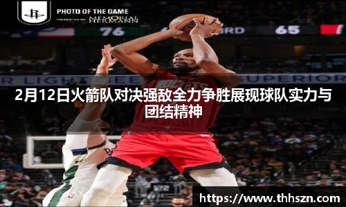 2月12日火箭队对决强敌全力争胜展现球队实力与团结精神