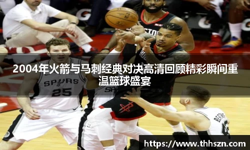2004年火箭与马刺经典对决高清回顾精彩瞬间重温篮球盛宴