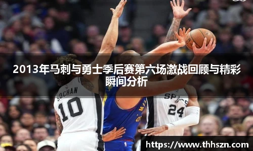 2013年马刺与勇士季后赛第六场激战回顾与精彩瞬间分析