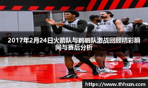 2017年2月24日火箭队与鹈鹕队激战回顾精彩瞬间与赛后分析