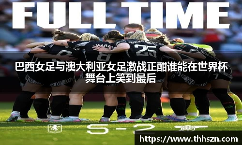 巴西女足与澳大利亚女足激战正酣谁能在世界杯舞台上笑到最后