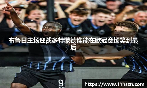 布鲁日主场迎战多特蒙德谁能在欧冠赛场笑到最后