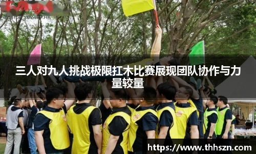 三人对九人挑战极限扛木比赛展现团队协作与力量较量