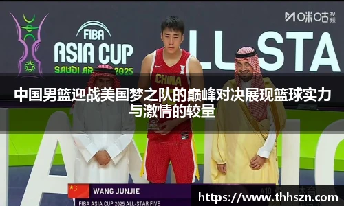 中国男篮迎战美国梦之队的巅峰对决展现篮球实力与激情的较量