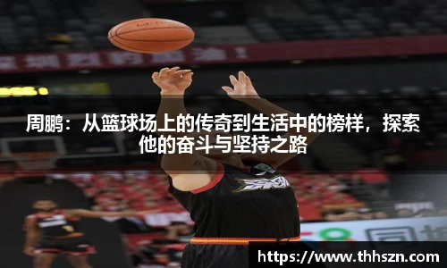 周鹏：从篮球场上的传奇到生活中的榜样，探索他的奋斗与坚持之路