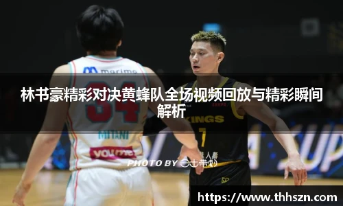 林书豪精彩对决黄蜂队全场视频回放与精彩瞬间解析
